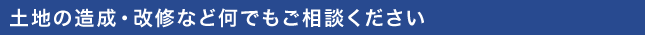 土地の造成・改修など何でもご相談ください